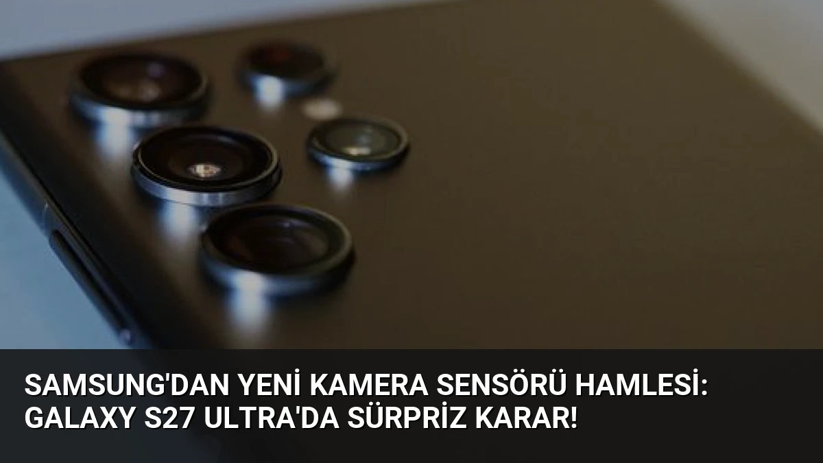 Samsung’dan Yeni Kamera Sensörü Hamlesi: Galaxy S27 Ultra’da Sürpriz Karar!