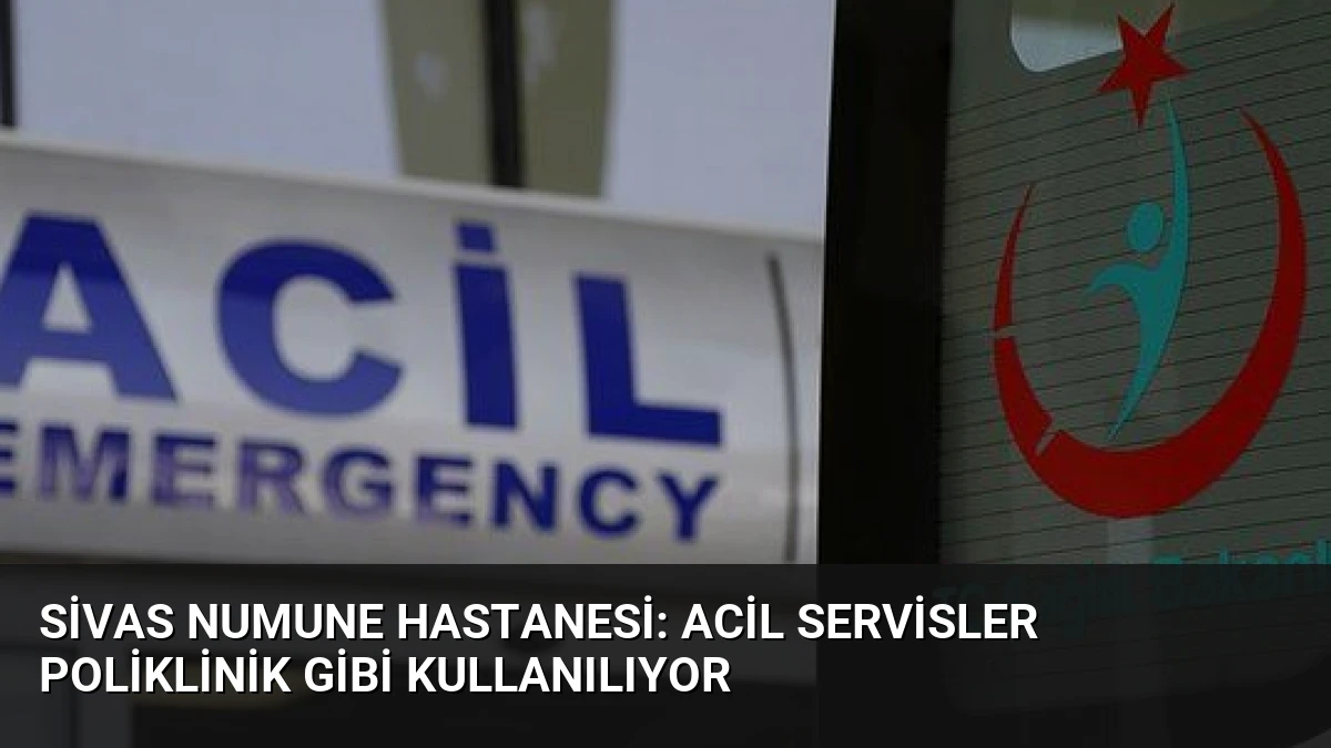 Sivas Numune Hastanesi: Acil Servisler Poliklinik Gibi Kullanılıyor
