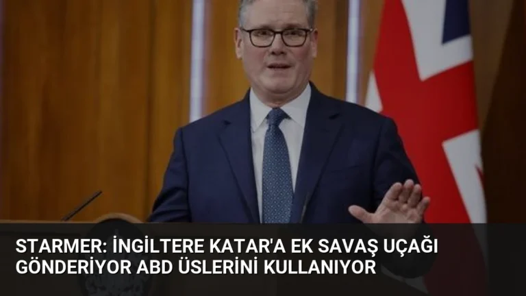 Starmer: İngiltere Katar’a Ek Savaş Uçağı Gönderiyor ABD Üslerini Kullanıyor