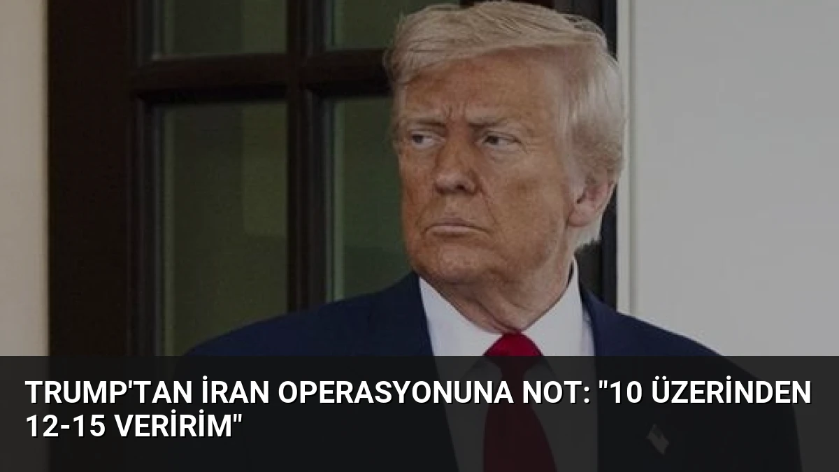 Trump’tan İran Operasyonuna Not: “10 Üzerinden 12-15 Veririm”