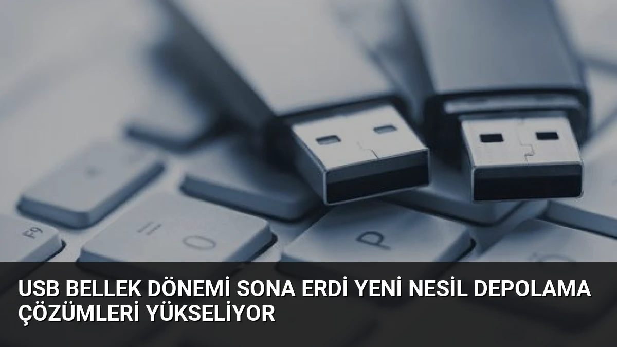 USB Bellek Dönemi Sona Erdi Yeni Nesil Depolama Çözümleri Yükseliyor