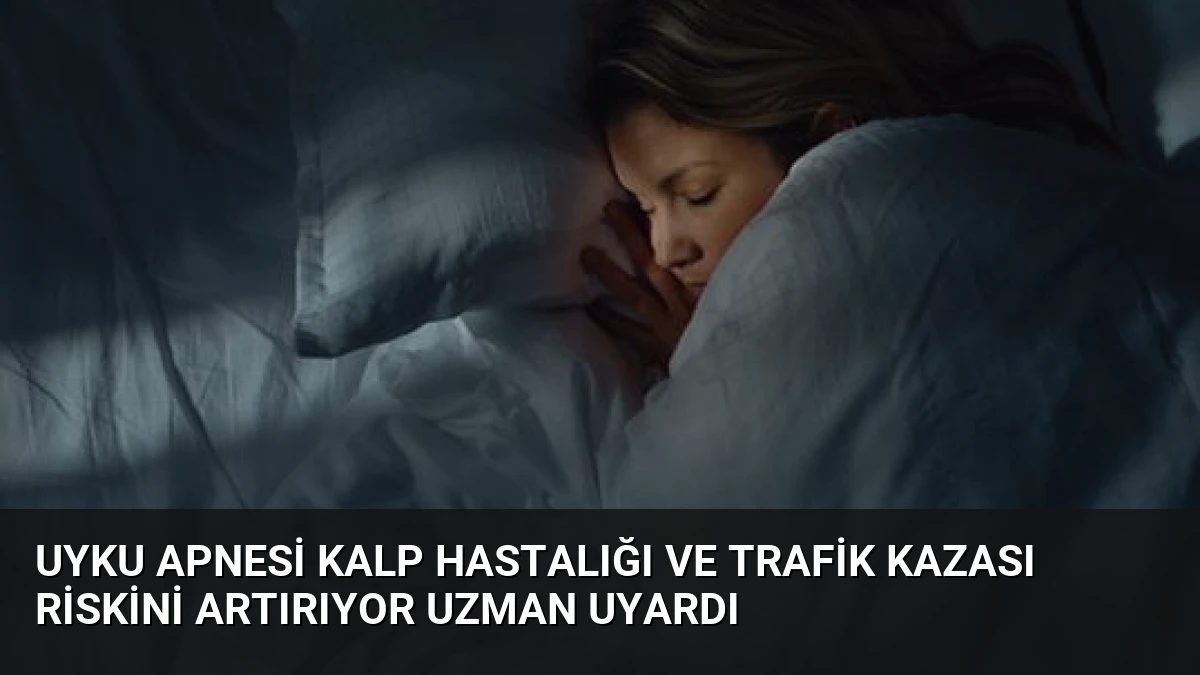 Uyku Apnesi Kalp Hastalığı ve Trafik Kazası Riskini Artırıyor Uzman Uyardı