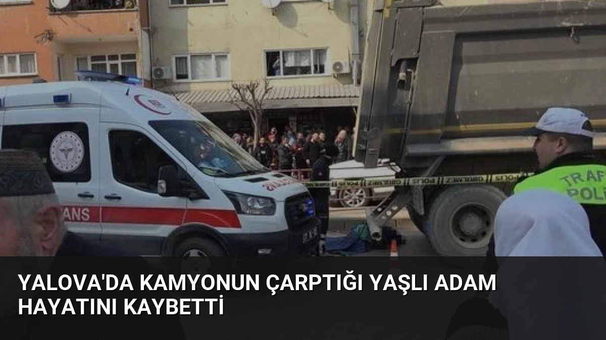 Yalova’da Kamyonun Çarptığı Yaşlı Adam Hayatını Kaybetti