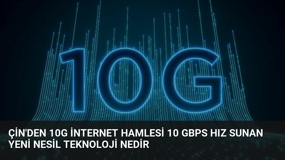 Çin’den 10G internet hamlesi 10 Gbps hız sunan yeni nesil teknoloji nedir