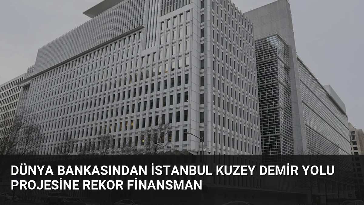 Dünya Bankasından İstanbul Kuzey Demir Yolu Projesine Rekor Finansman