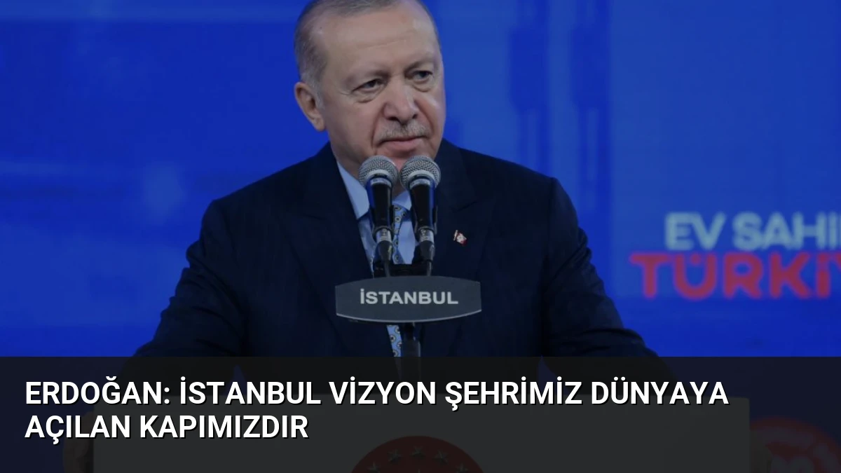 Erdoğan: İstanbul Vizyon Şehrimiz Dünyaya Açılan Kapımızdır
