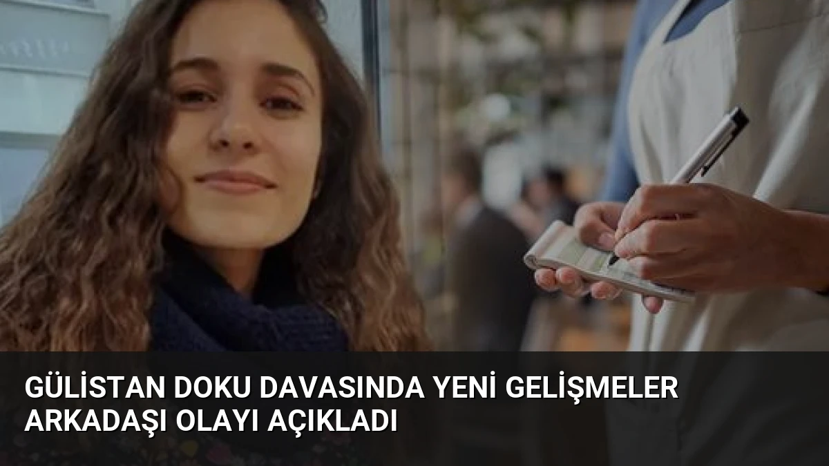 Gülistan Doku Davasında Yeni Gelişmeler Arkadaşı Olayı Açıkladı