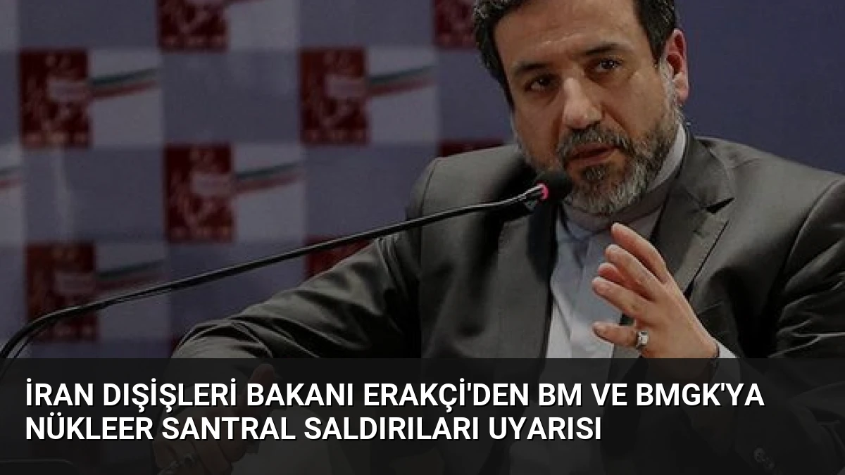 İran Dışişleri Bakanı Erakçi’den BM ve BMGK’ya Nükleer Santral Saldırıları Uyarısı
