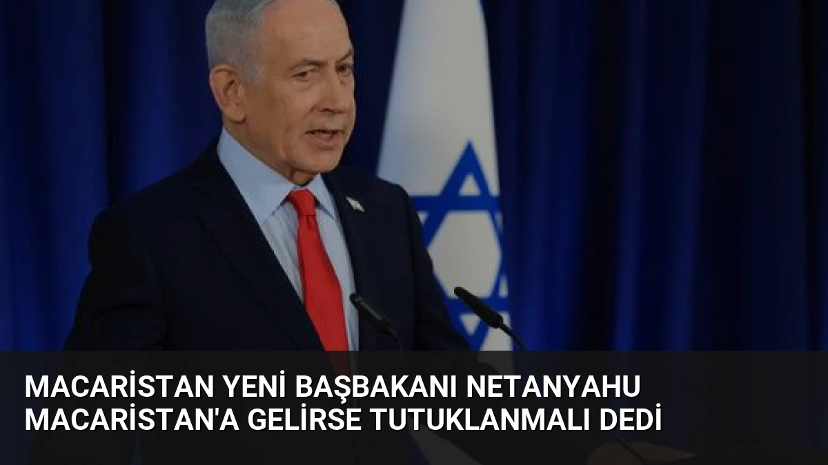 Macaristan Yeni Başbakanı Netanyahu Macaristan’a Gelirse Tutuklanmalı Dedi