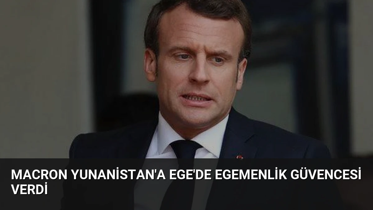 Macron Yunanistan’a Ege’de Egemenlik Güvencesi Verdi