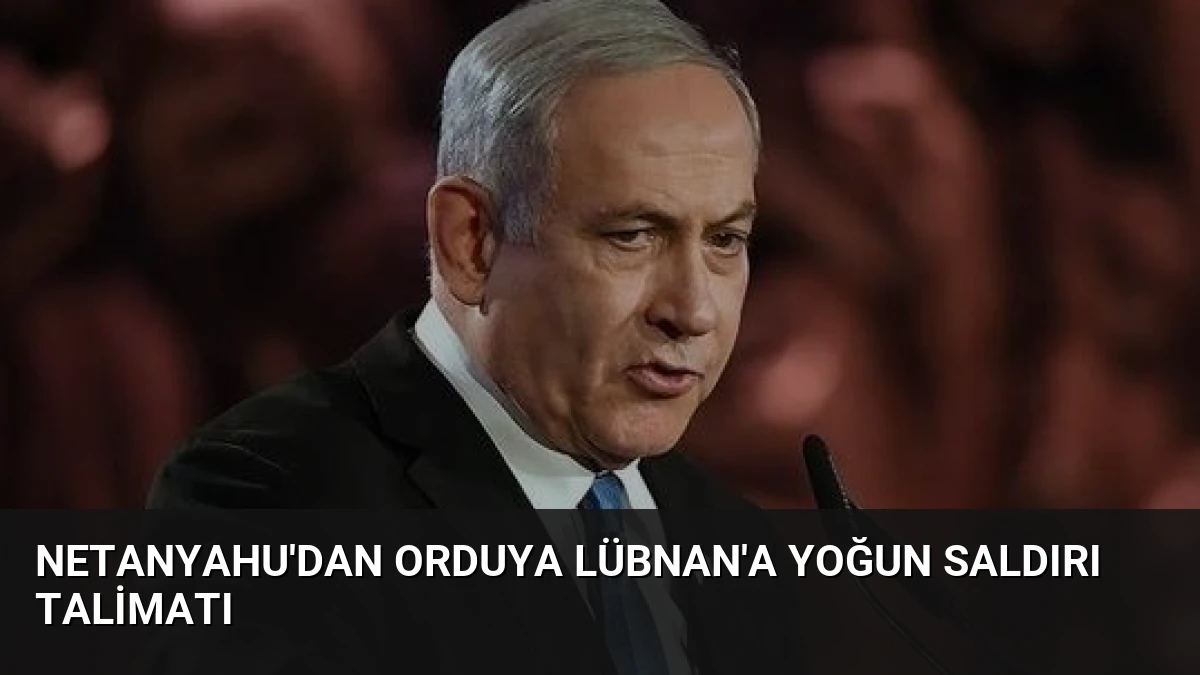 Netanyahu’dan Orduya Lübnan’a Yoğun Saldırı Talimatı