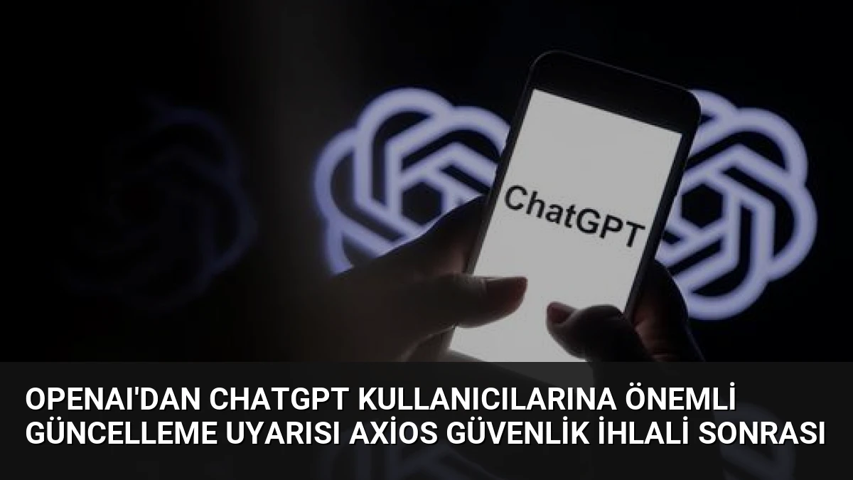 OpenAI’dan ChatGPT Kullanıcılarına Önemli Güncelleme Uyarısı Axios Güvenlik İhlali Sonrası