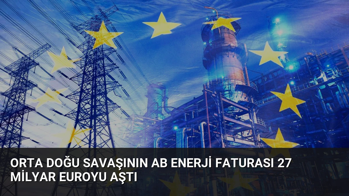 Orta Doğu Savaşının AB Enerji Faturası 27 Milyar Euroyu Aştı