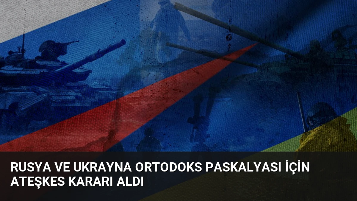 Rusya ve Ukrayna Ortodoks Paskalyası İçin Ateşkes Kararı Aldı