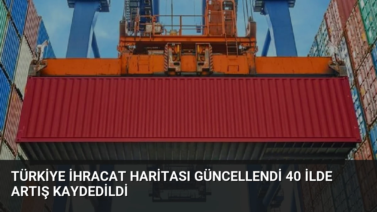 Türkiye İhracat Haritası Güncellendi 40 İlde Artış Kaydedildi