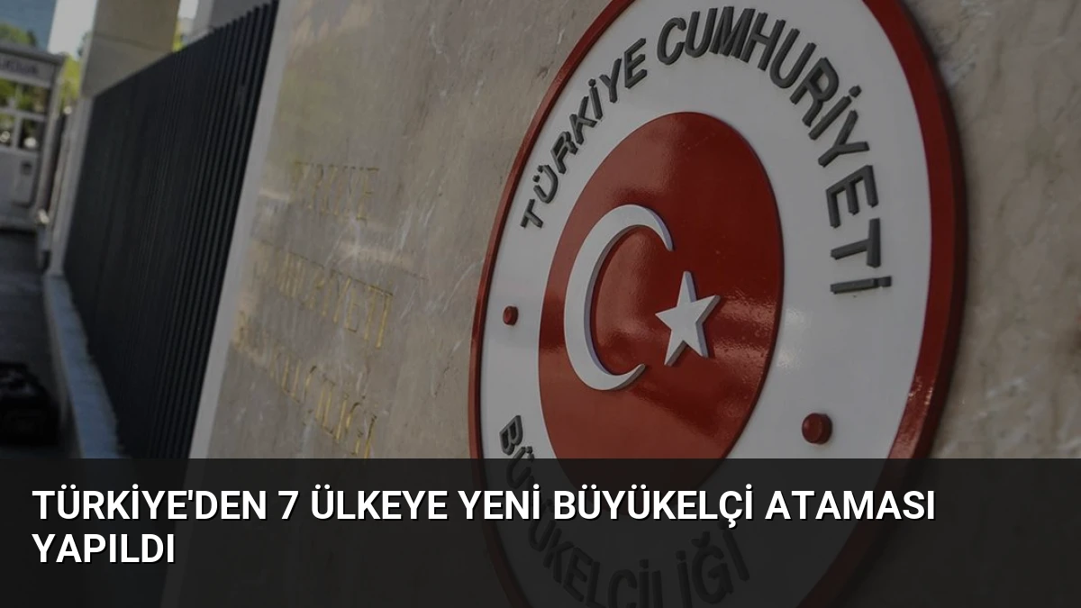 Türkiye’den 7 Ülkeye Yeni Büyükelçi Ataması Yapıldı