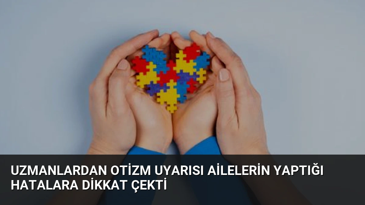 Uzmanlardan Otizm Uyarısı Ailelerin Yaptığı Hatalara Dikkat Çekti