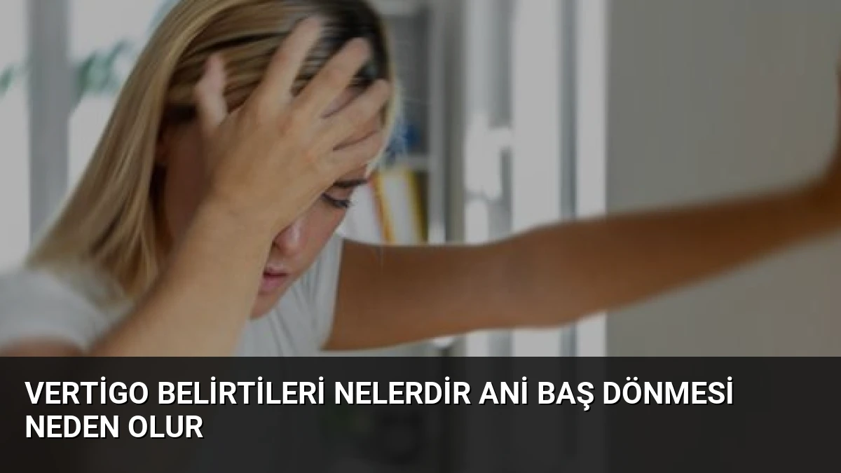 Vertigo Belirtileri Nelerdir Ani Baş Dönmesi Neden Olur