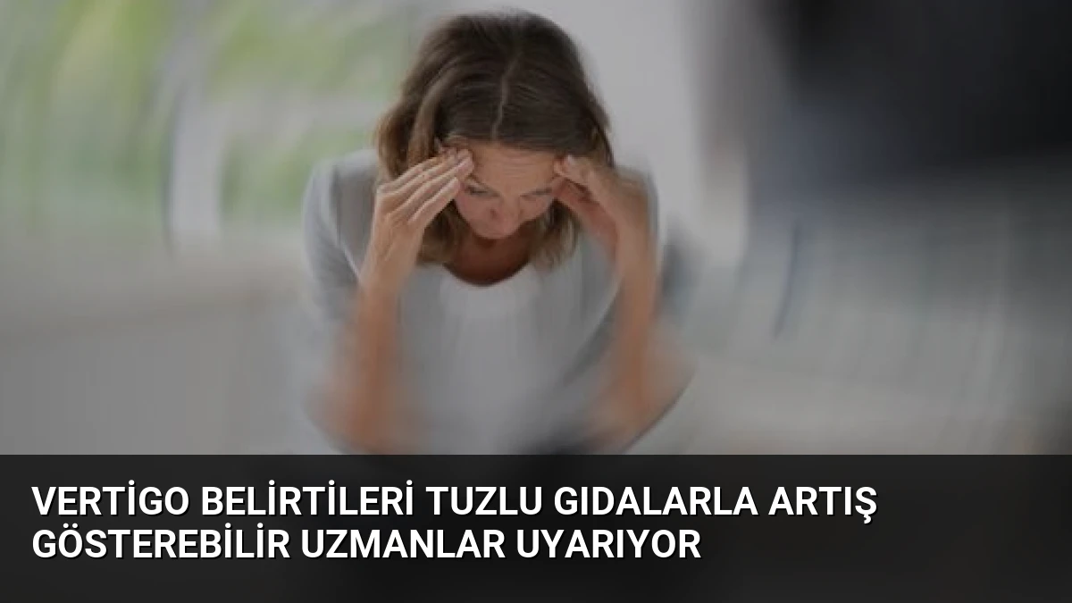 Vertigo Belirtileri Tuzlu Gıdalarla Artış Gösterebilir Uzmanlar Uyarıyor