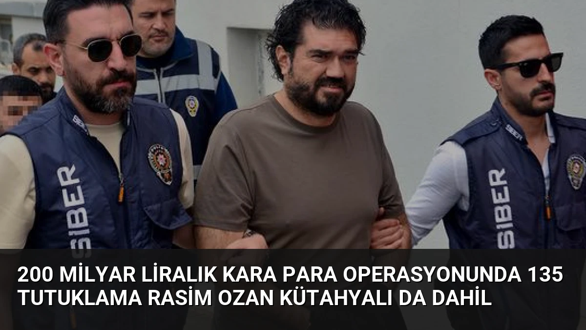 200 Milyar Liralık Kara Para Operasyonunda 135 Tutuklama Rasim Ozan Kütahyalı da Dahil