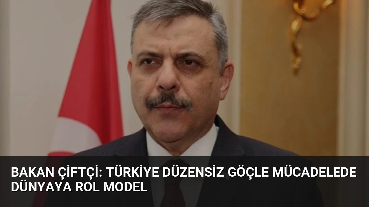 Bakan Çiftçi: Türkiye Düzensiz Göçle Mücadelede Dünyaya Rol Model