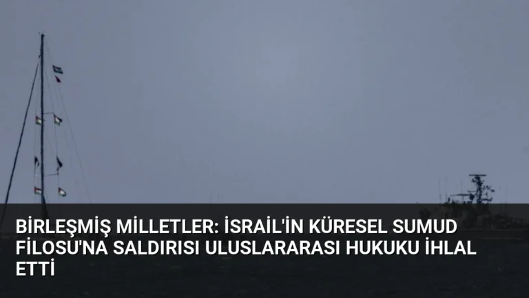 Birleşmiş Milletler: İsrail’in Küresel Sumud Filosu’na Saldırısı Uluslararası Hukuku İhlal Etti