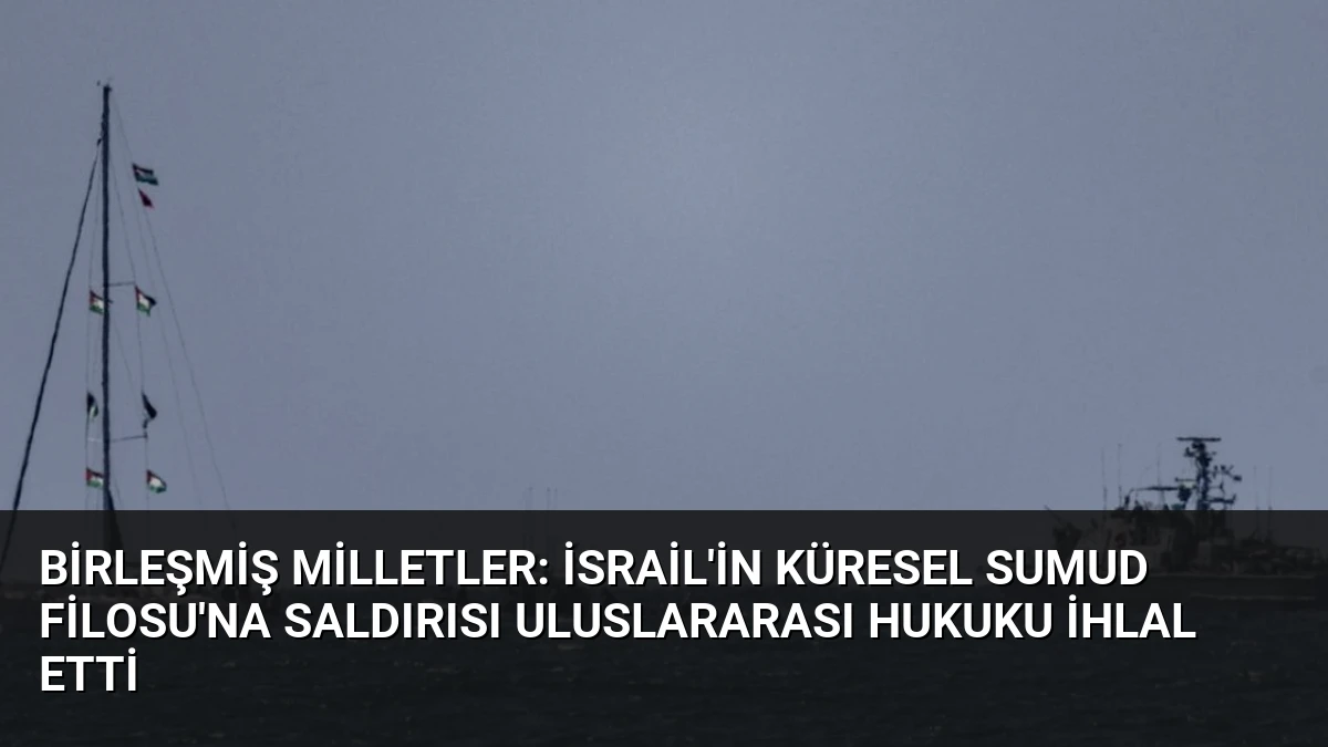 Birleşmiş Milletler: İsrail’in Küresel Sumud Filosu’na Saldırısı Uluslararası Hukuku İhlal Etti