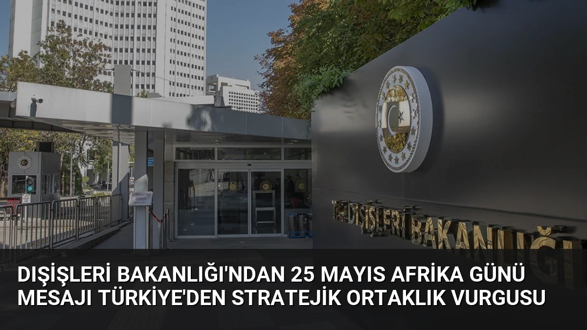 Dışişleri Bakanlığı’ndan 25 Mayıs Afrika Günü Mesajı Türkiye’den Stratejik Ortaklık Vurgusu