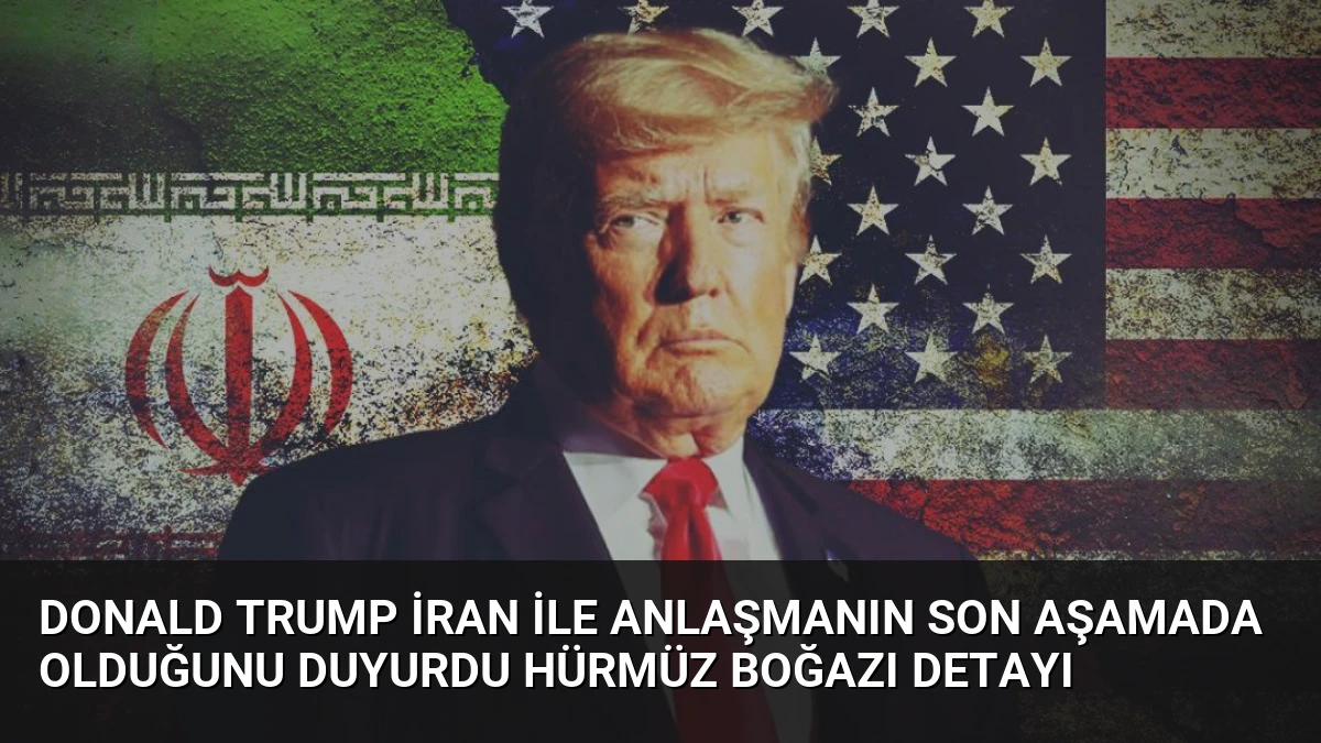 Donald Trump İran ile Anlaşmanın Son Aşamada Olduğunu Duyurdu Hürmüz Boğazı Detayı