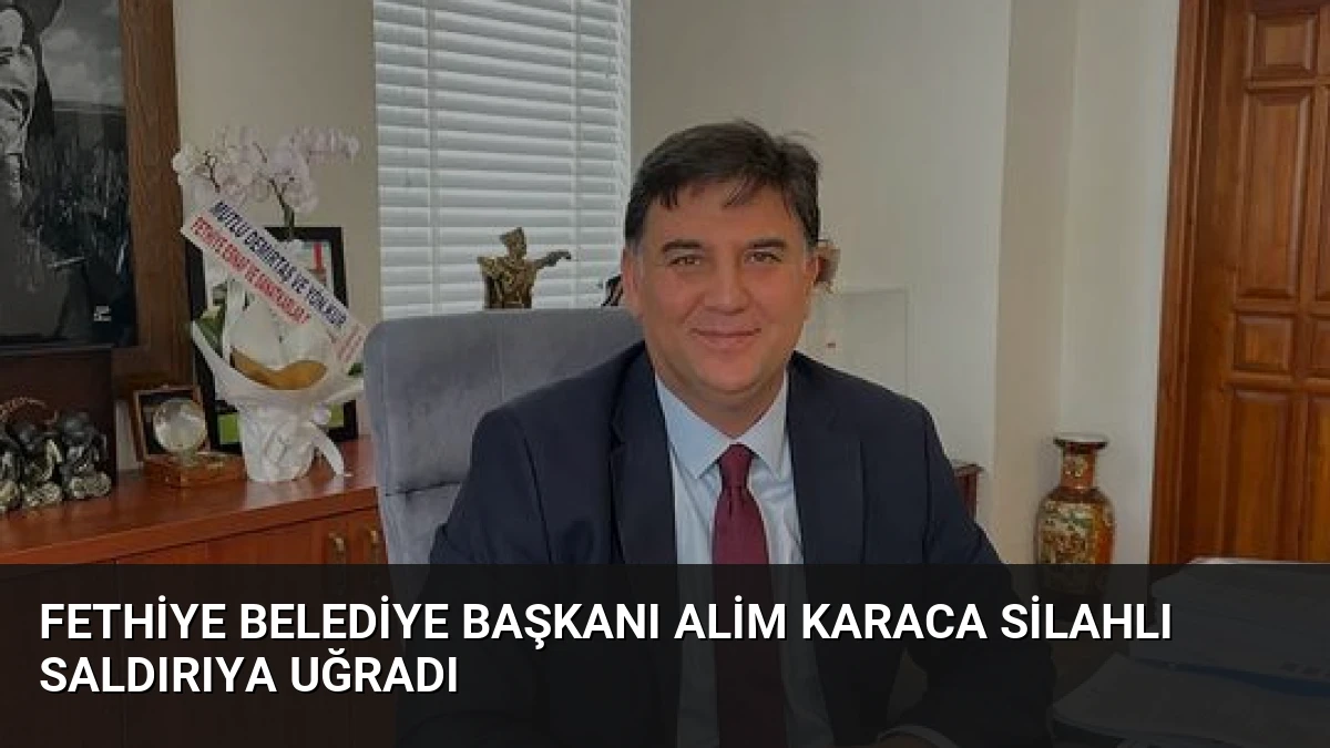 Fethiye Belediye Başkanı Alim Karaca Silahlı Saldırıya Uğradı