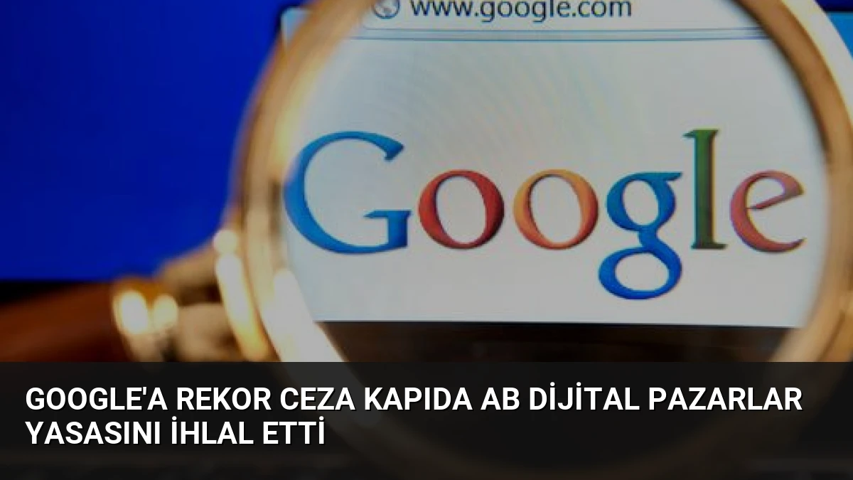 Google’a Rekor Ceza Kapıda AB Dijital Pazarlar Yasasını İhlal Etti