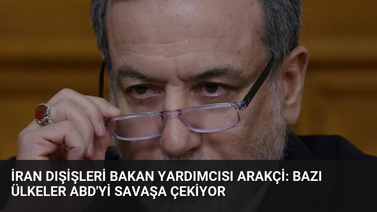 İran Dışişleri Bakan Yardımcısı Arakçi: Bazı Ülkeler ABD’yi Savaşa Çekiyor