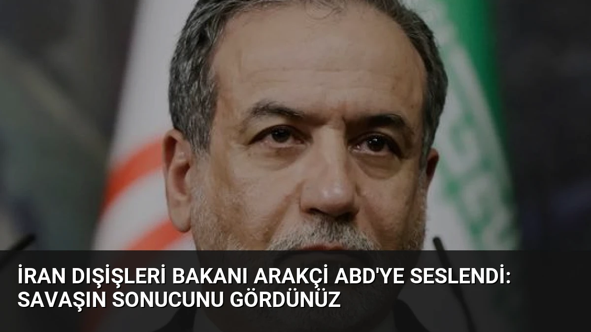 İran Dışişleri Bakanı Arakçi ABD’ye Seslendi: Savaşın Sonucunu Gördünüz