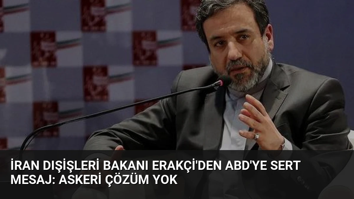 İran Dışişleri Bakanı Erakçi’den ABD’ye Sert Mesaj: Askeri Çözüm Yok