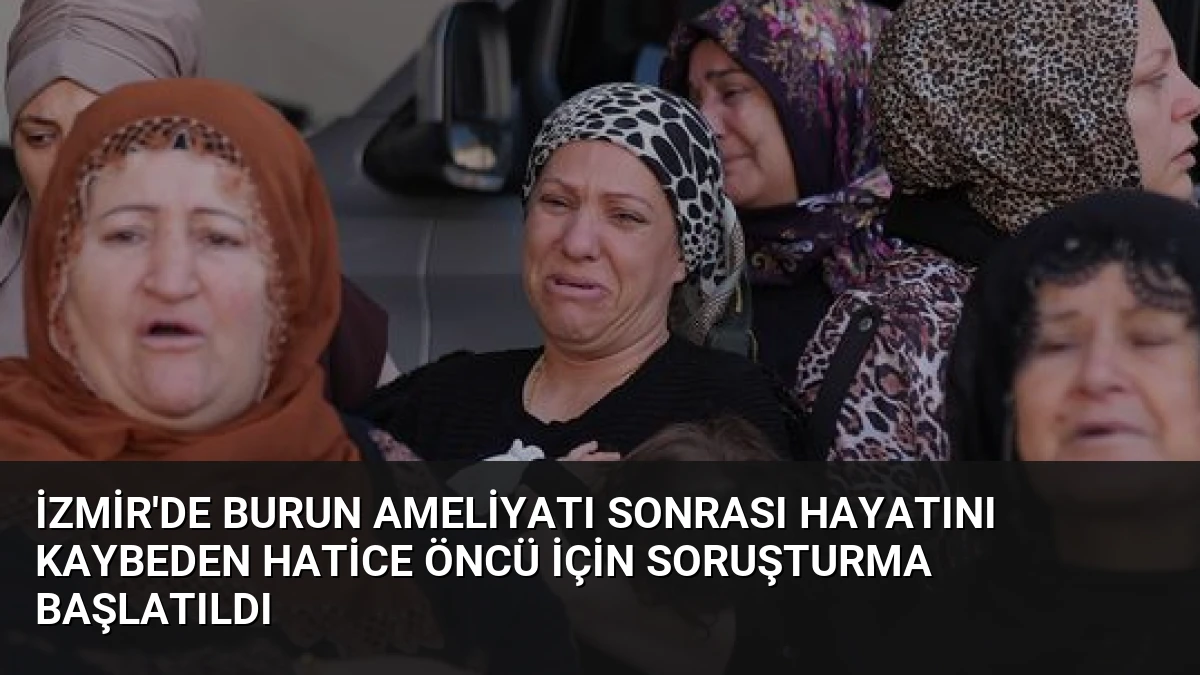İzmir’de Burun Ameliyatı Sonrası Hayatını Kaybeden Hatice Öncü İçin Soruşturma Başlatıldı