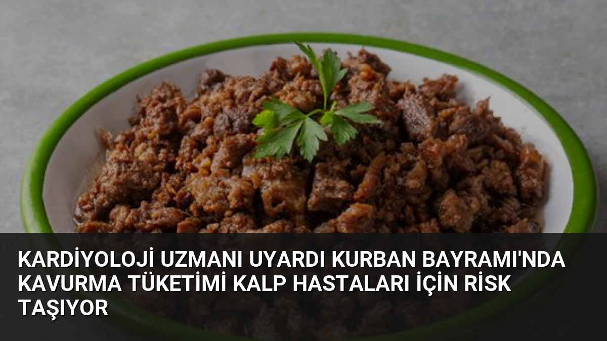 Kardiyoloji Uzmanı Uyardı Kurban Bayramı’nda Kavurma Tüketimi Kalp Hastaları İçin Risk Taşıyor