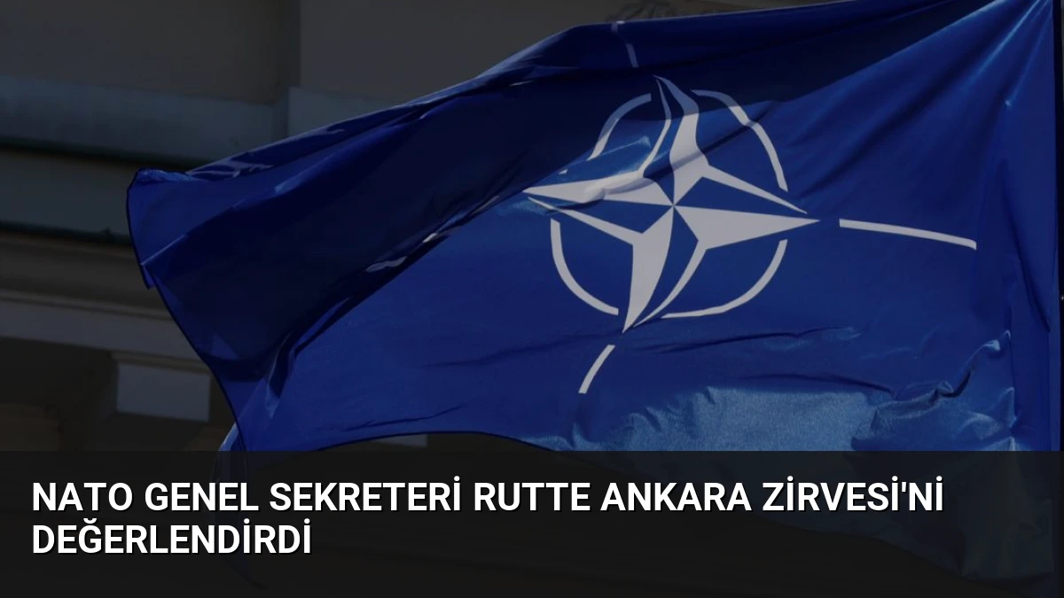NATO Genel Sekreteri Rutte Ankara Zirvesi’ni Değerlendirdi