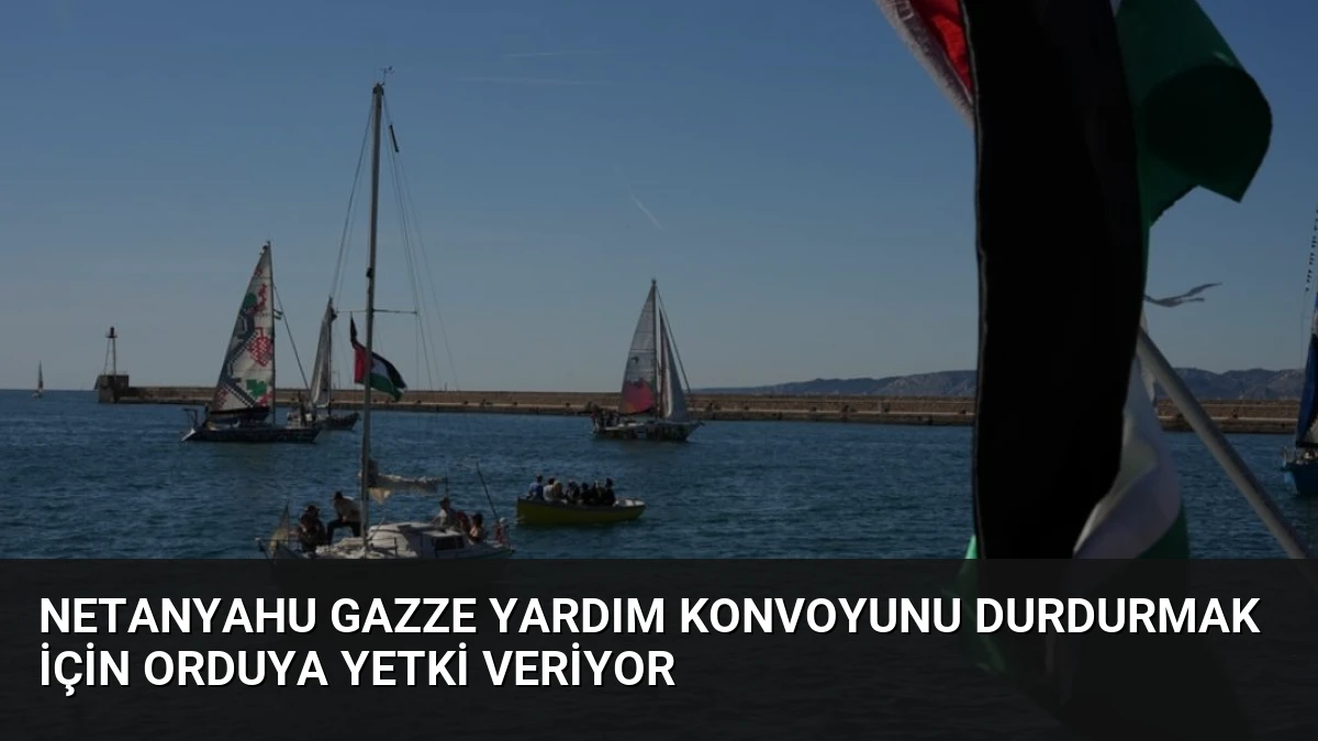 Netanyahu Gazze Yardım Konvoyunu Durdurmak İçin Orduya Yetki Veriyor
