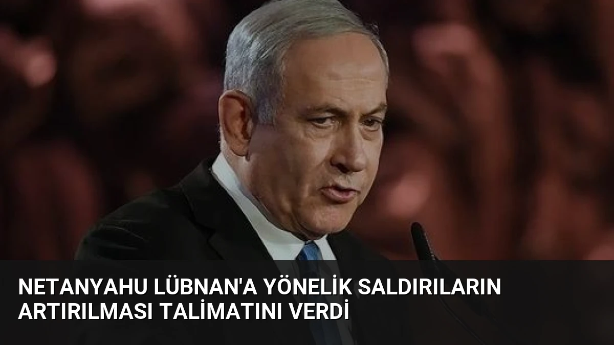 Netanyahu Lübnan’a Yönelik Saldırıların Artırılması Talimatını Verdi