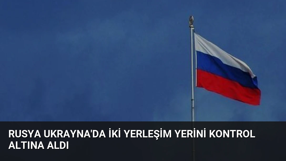 Rusya Ukrayna’da İki Yerleşim Yerini Kontrol Altına Aldı