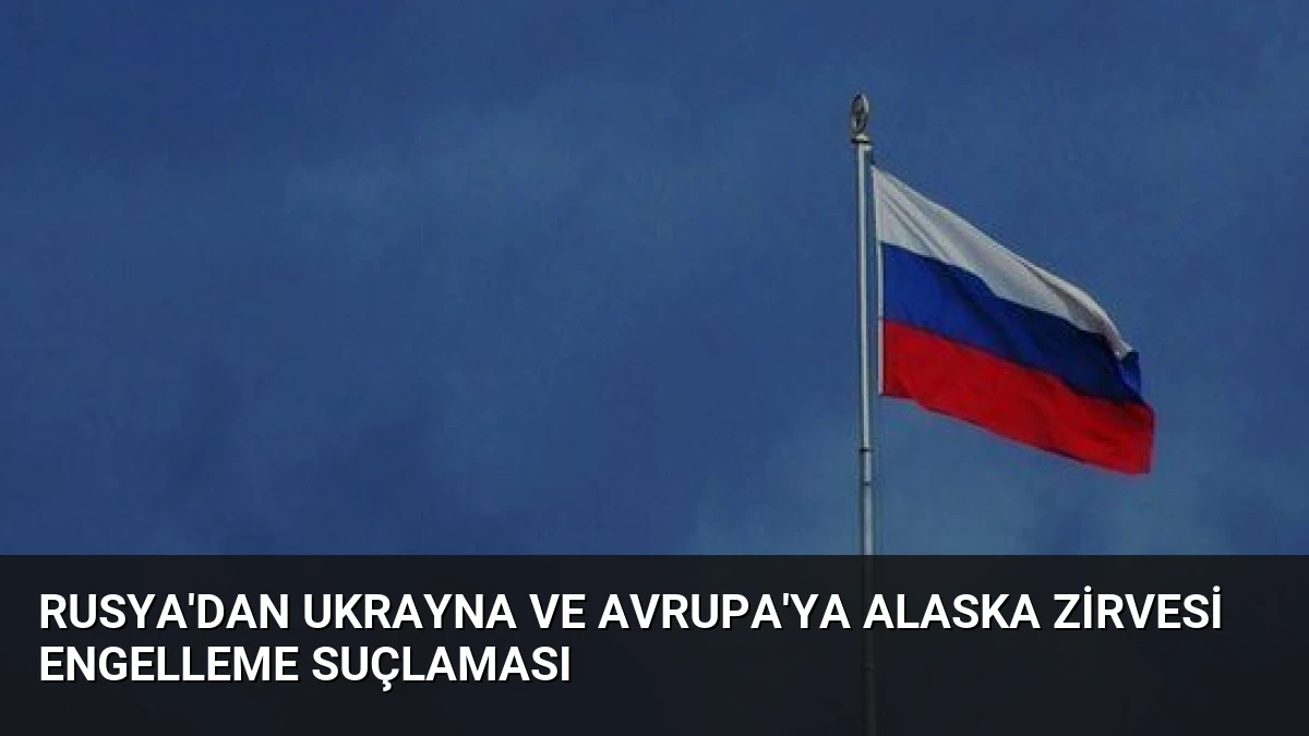 Rusya’dan Ukrayna ve Avrupa’ya Alaska Zirvesi Engelleme Suçlaması