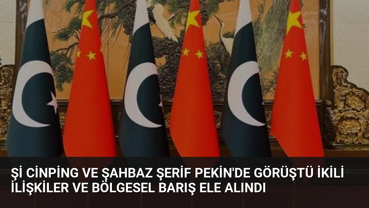 Şi Cinping ve Şahbaz Şerif Pekin’de görüştü İkili ilişkiler ve bölgesel barış ele alındı