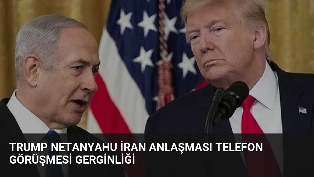 Trump Netanyahu İran Anlaşması Telefon Görüşmesi Gerginliği