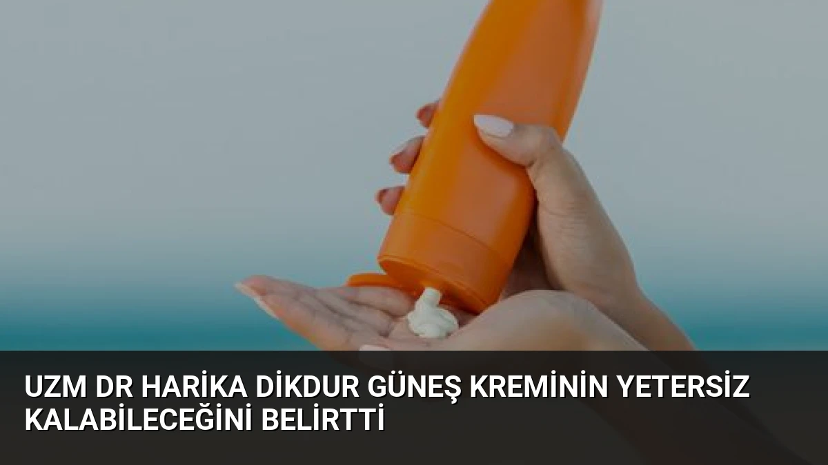 Uzm Dr Harika Dikdur Güneş Kreminin Yetersiz Kalabileceğini Belirtti