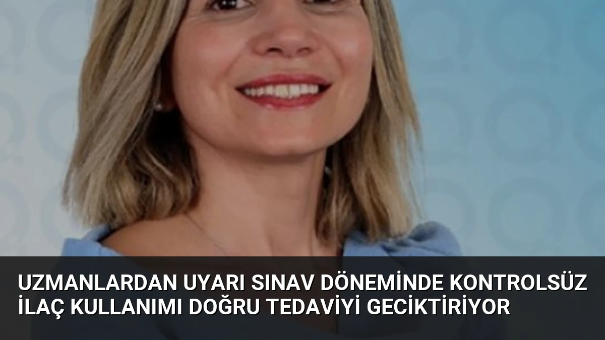 Uzmanlardan Uyarı Sınav Döneminde Kontrolsüz İlaç Kullanımı Doğru Tedaviyi Geciktiriyor