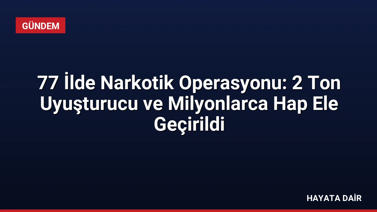 77 İlde Narkotik Operasyonu: 2 Ton Uyuşturucu ve Milyonlarca Hap Ele Geçirildi
