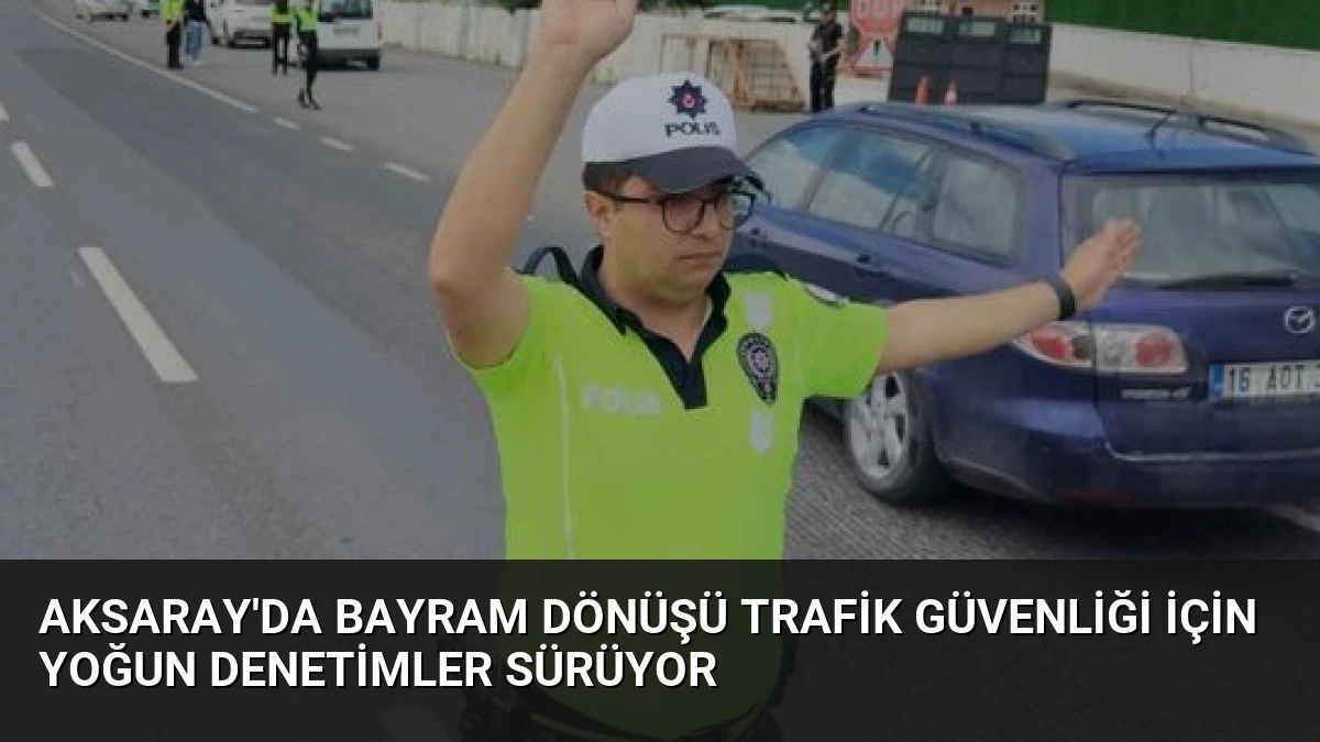Aksaray’da Bayram Dönüşü Trafik Güvenliği İçin Yoğun Denetimler Sürüyor