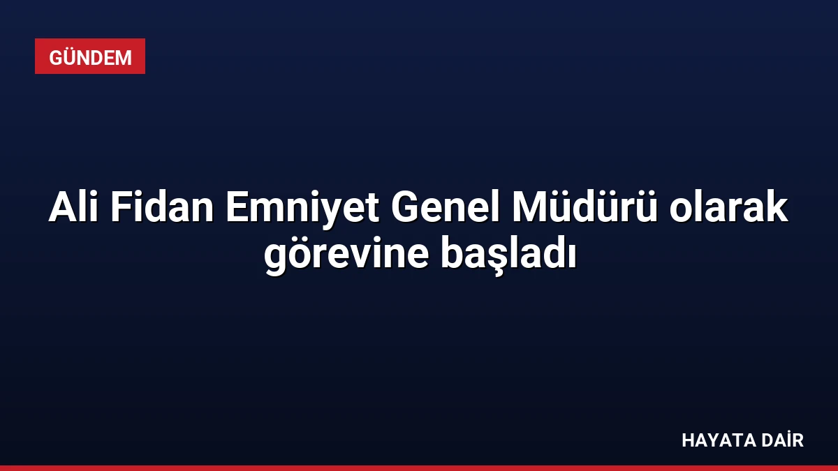 Ali Fidan Emniyet Genel Müdürü olarak görevine başladı