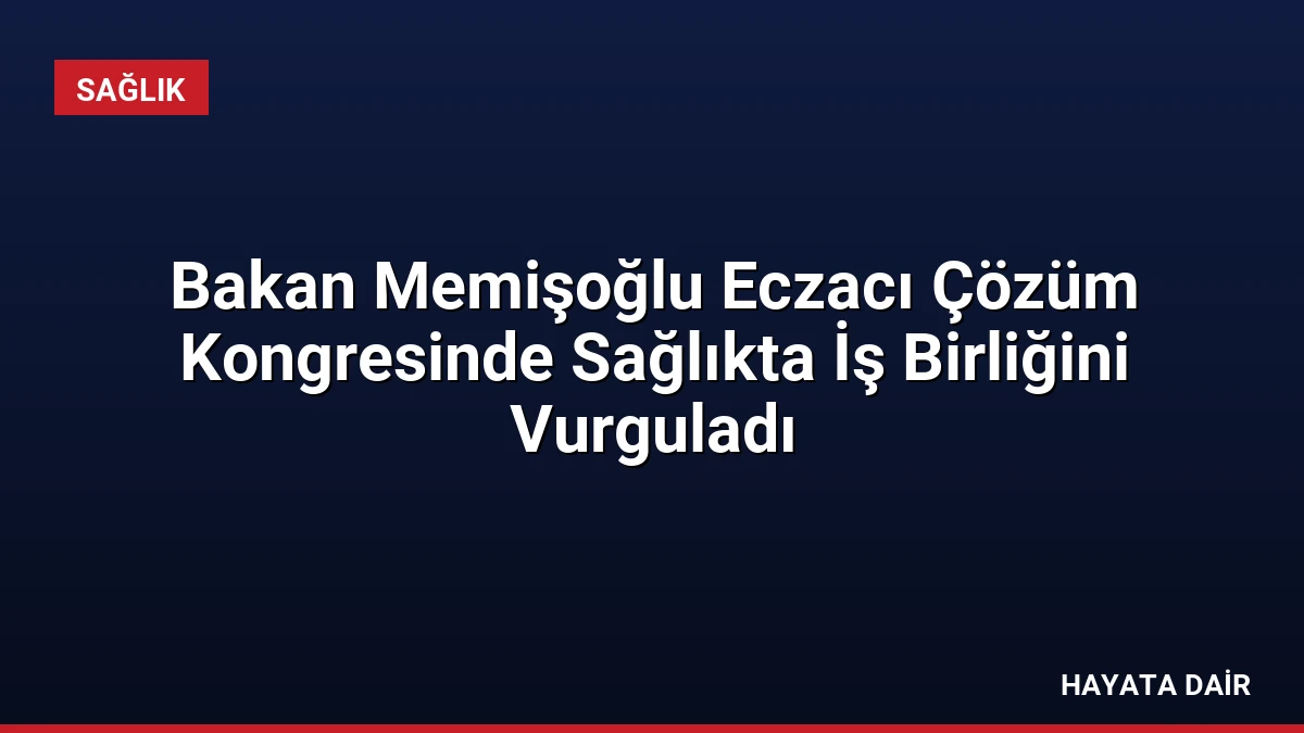 Bakan Memişoğlu Eczacı Çözüm Kongresinde Sağlıkta İş Birliğini Vurguladı