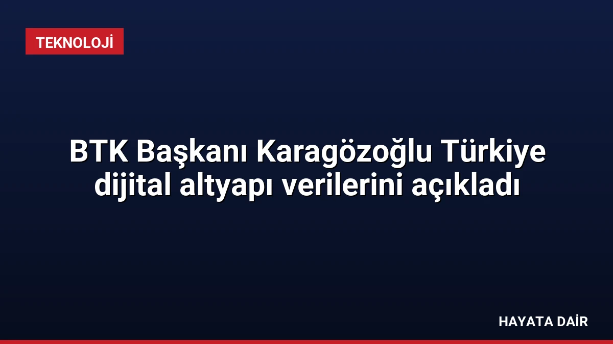 BTK Başkanı Karagözoğlu Türkiye dijital altyapı verilerini açıkladı